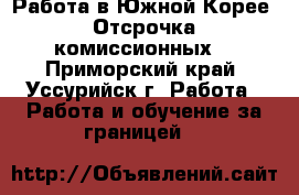 Работа в Южной Корее. Отсрочка комиссионных. - Приморский край, Уссурийск г. Работа » Работа и обучение за границей   